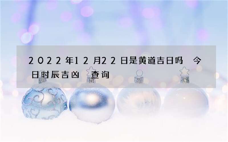 2022年12月22日是黄道吉日吗 今日时辰吉凶 查询